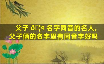 父子 🦢 名字同音的名人,父子俩的名字里有同音字好吗